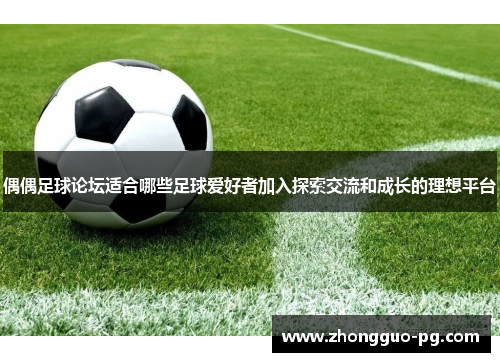 偶偶足球论坛适合哪些足球爱好者加入探索交流和成长的理想平台 偶偶足球论坛适合哪些足球爱好者加入探索交流和成长的理想平台