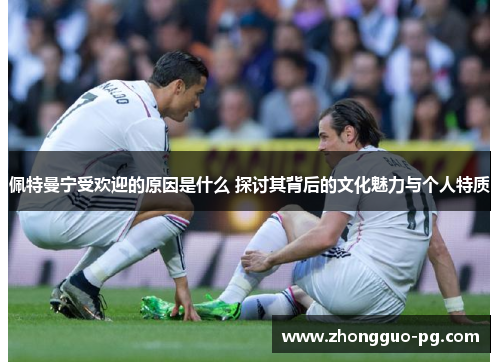 佩特曼宁受欢迎的原因是什么 探讨其背后的文化魅力与个人特质