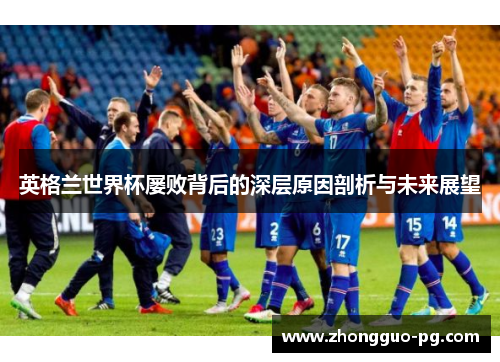 英格兰世界杯屡败背后的深层原因剖析与未来展望 英格兰世界杯屡败背后的深层原因剖析与未来展望