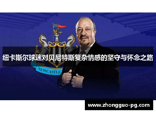纽卡斯尔球迷对贝尼特斯复杂情感的坚守与怀念之路 纽卡斯尔球迷对贝尼特斯复杂情感的坚守与怀念之路