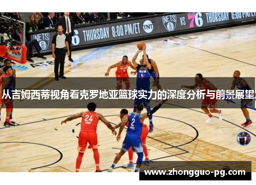 从吉姆西蒂视角看克罗地亚篮球实力的深度分析与前景展望