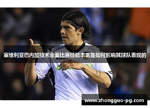 塞维利亚巴内加技术全面比赛经验丰富是如何影响其球队表现的