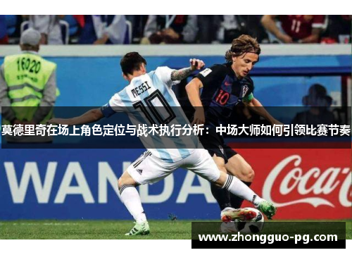莫德里奇在场上角色定位与战术执行分析：中场大师如何引领比赛节奏