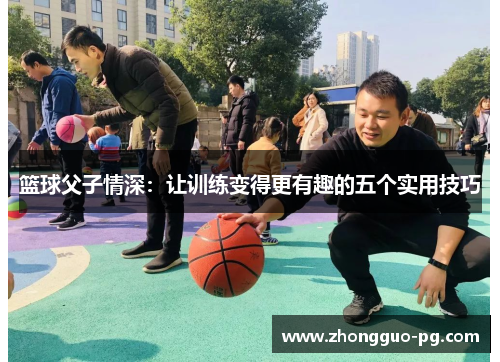 篮球父子情深:让训练变得更有趣的五个实用技巧 篮球父子情深:让训练变得更有趣的五个实用技巧