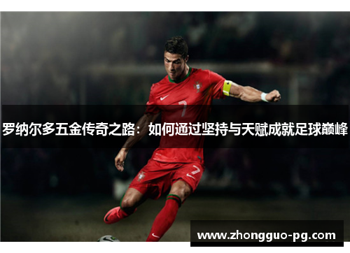 罗纳尔多五金传奇之路：如何通过坚持与天赋成就足球巅峰