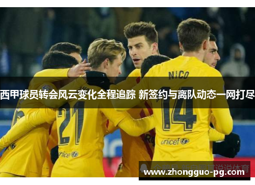 西甲球员转会风云变化全程追踪 新签约与离队动态一网打尽
