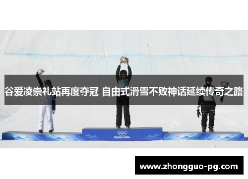 谷爱凌崇礼站再度夺冠 自由式滑雪不败神话延续传奇之路 谷爱凌崇礼站再度夺冠 自由式滑雪不败神话延续传奇之路