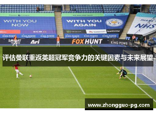 评估曼联重返英超冠军竞争力的关键因素与未来展望