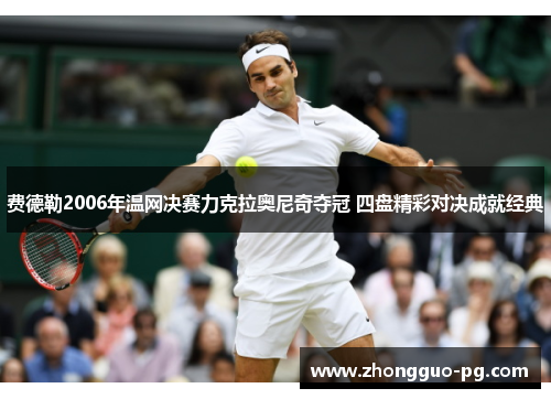 费德勒2006年温网决赛力克拉奥尼奇夺冠 四盘精彩对决成就经典 费德勒2006年温网决赛力克拉奥尼奇夺冠 四盘精彩对决成就经典
