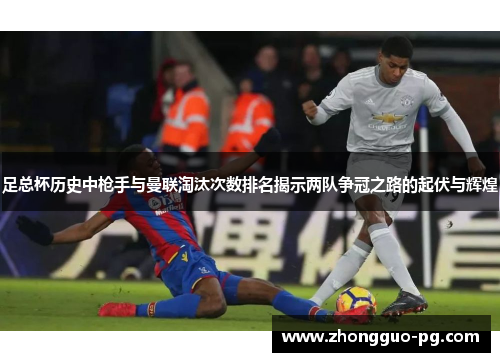 足总杯历史中枪手与曼联淘汰次数排名揭示两队争冠之路的起伏与辉煌