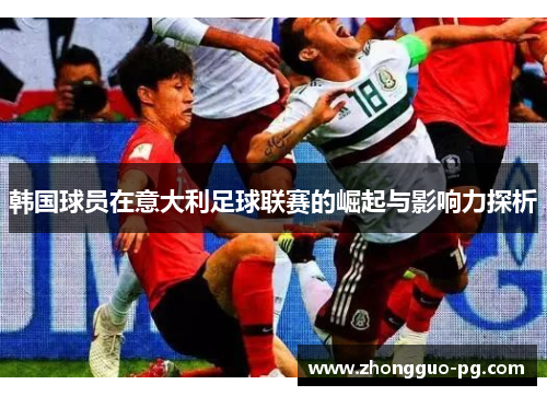 韩国球员在意大利足球联赛的崛起与影响力探析 韩国球员在意大利足球联赛的崛起与影响力探析