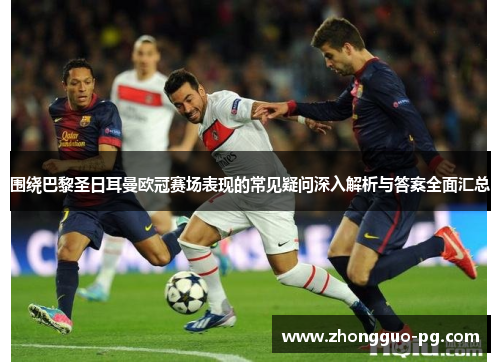 围绕巴黎圣日耳曼欧冠赛场表现的常见疑问深入解析与答案全面汇总