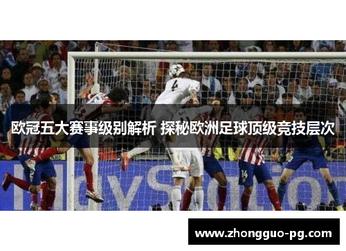 欧冠五大赛事级别解析 探秘欧洲足球顶级竞技层次 欧冠五大赛事级别解析 探秘欧洲足球顶级竞技层次