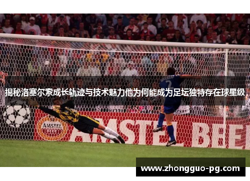 揭秘洛塞尔索成长轨迹与技术魅力他为何能成为足坛独特存在球星级