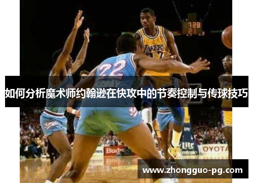 如何分析魔术师约翰逊在快攻中的节奏控制与传球技巧 如何分析魔术师约翰逊在快攻中的节奏控制与传球技巧