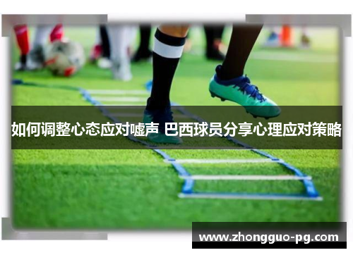 如何调整心态应对嘘声 巴西球员分享心理应对策略