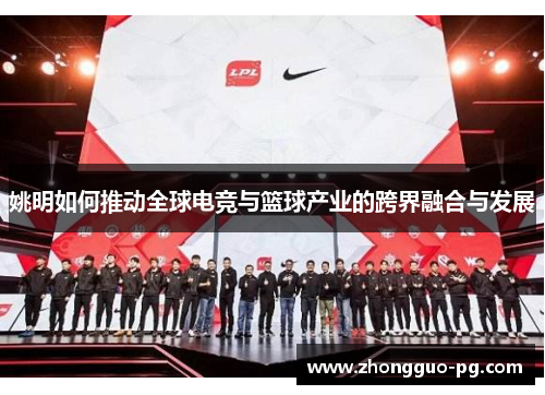 姚明如何推动全球电竞与篮球产业的跨界融合与发展 姚明如何推动全球电竞与篮球产业的跨界融合与发展