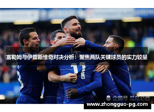 富勒姆与伊普斯维奇对决分析:聚焦两队关键球员的实力较量 富勒姆与伊普斯维奇对决分析:聚焦两队关键球员的实力较量