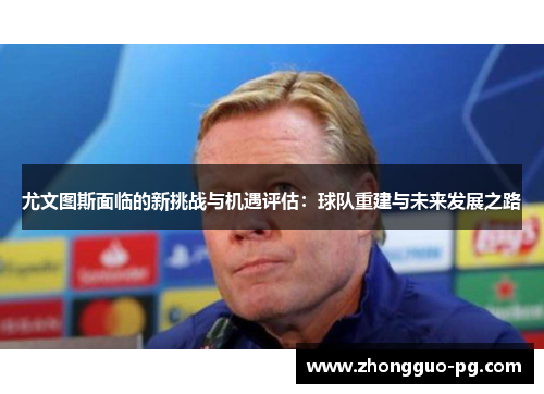 尤文图斯面临的新挑战与机遇评估:球队重建与未来发展之路 尤文图斯面临的新挑战与机遇评估:球队重建与未来发展之路