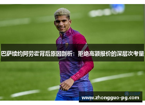 巴萨续约阿劳霍背后原因剖析：拒绝高额报价的深层次考量