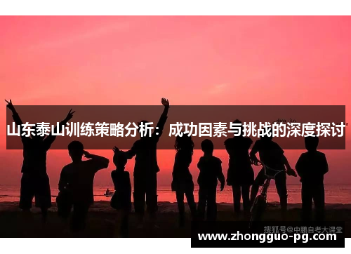 山东泰山训练策略分析:成功因素与挑战的深度探讨 山东泰山训练策略分析:成功因素与挑战的深度探讨