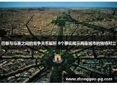 巴黎与马赛之间的竞争关系解析 8个事实揭示两座城市的独特对立 巴黎与马赛之间的竞争关系解析 8个事实揭示两座城市的独特对立