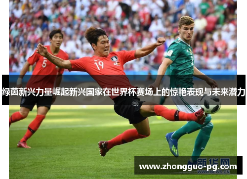绿茵新兴力量崛起新兴国家在世界杯赛场上的惊艳表现与未来潜力 绿茵新兴力量崛起新兴国家在世界杯赛场上的惊艳表现与未来潜力
