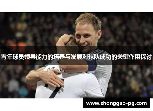 青年球员领导能力的培养与发展对球队成功的关键作用探讨 青年球员领导能力的培养与发展对球队成功的关键作用探讨