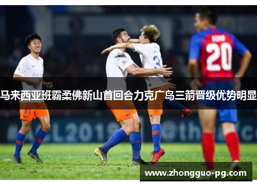 马来西亚班霸柔佛新山首回合力克广岛三箭晋级优势明显 马来西亚班霸柔佛新山首回合力克广岛三箭晋级优势明显