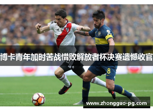 博卡青年加时苦战惜败解放者杯决赛遗憾收官 博卡青年加时苦战惜败解放者杯决赛遗憾收官