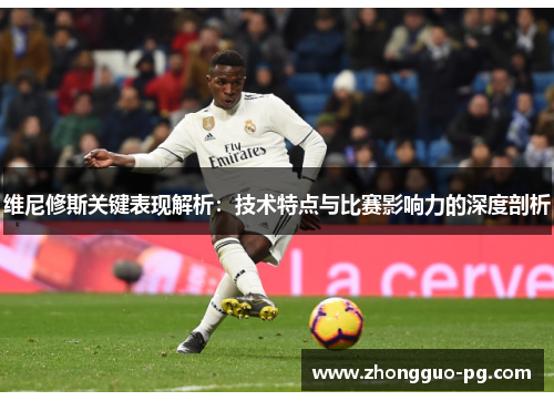 维尼修斯关键表现解析:技术特点与比赛影响力的深度剖析 维尼修斯关键表现解析:技术特点与比赛影响力的深度剖析